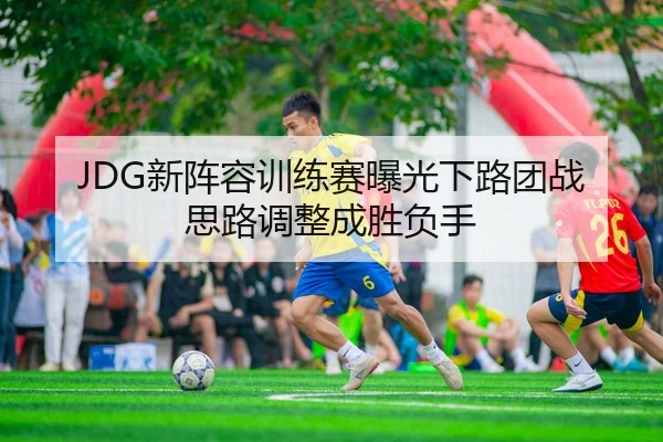 JDG新阵容训练赛曝光下路团战思路调整成胜负手
